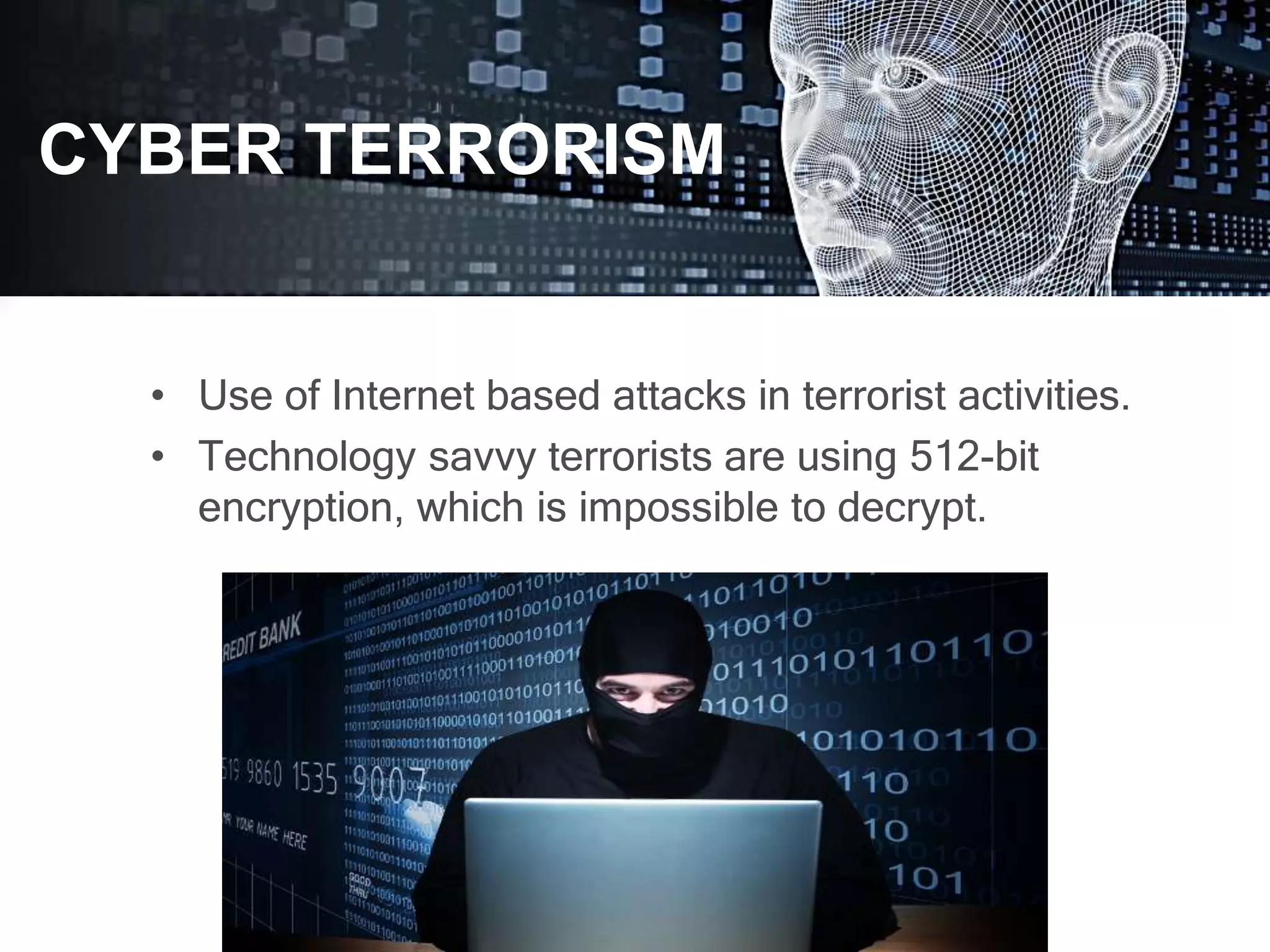 • Use of Internet based attacks in terrorist activities.
• Technology savvy terrorists are using 512-bit
encryption, which is impossible to decrypt.
CYBER TERRORISM
 