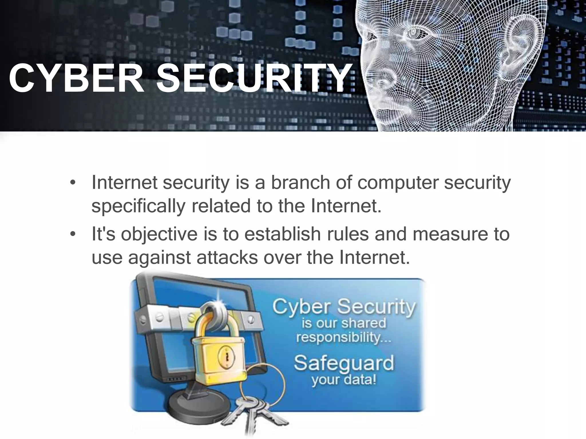 • Internet security is a branch of computer security
specifically related to the Internet.
• It's objective is to establish rules and measure to
use against attacks over the Internet.
CYBER SECURITY
 