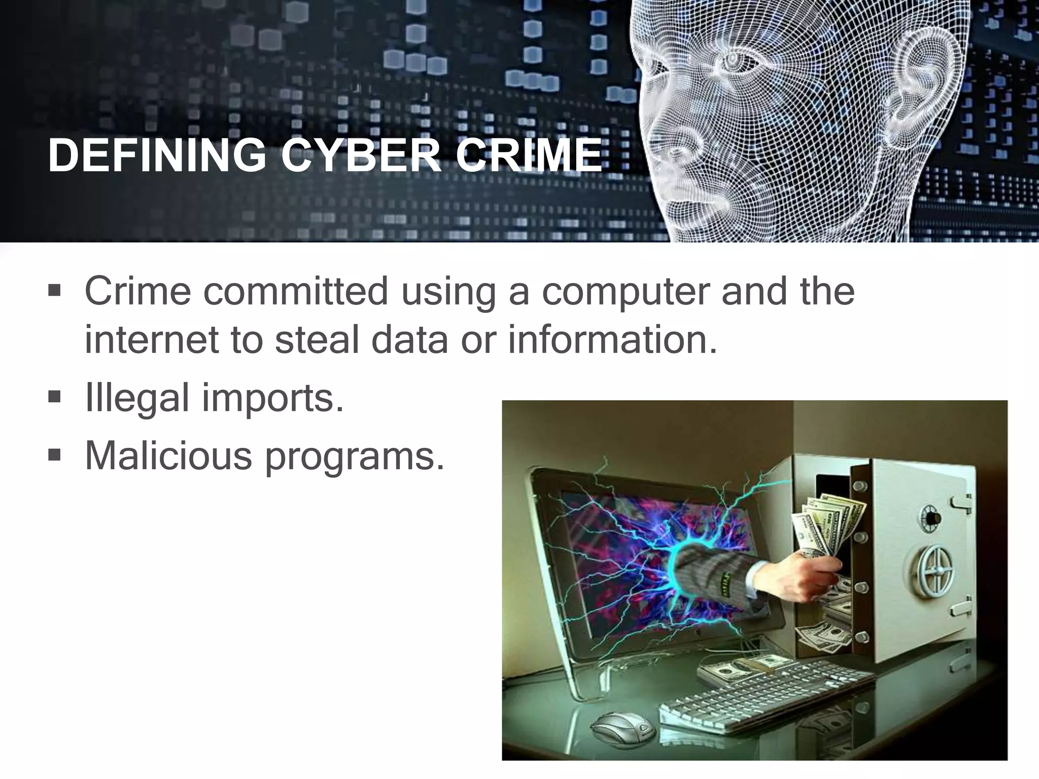 DEFINING CYBER CRIME
 Crime committed using a computer and the
internet to steal data or information.
 Illegal imports.
 Malicious programs.
DEFINING CYBER CRIME
 