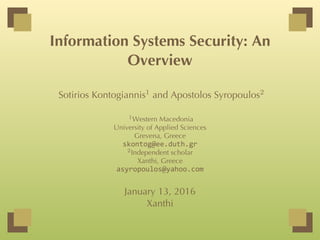 Information Systems Security: An
Overview
Sotirios Kontogiannis1 and Apostolos Syropoulos2
1Western Macedonia
University of Applied Sciences
Grevena, Greece
skontog@ee.duth.gr
2Independent scholar
Xanthi, Greece
asyropoulos@yahoo.com
January 13, 2016
Xanthi
 