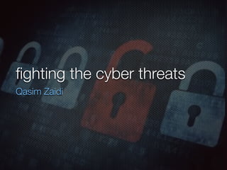 ﬁghting the cyber threats
Qasim Zaidi
 
