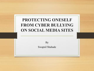 PROTECTING ONESELF
FROM CYBER BULLYING
ON SOCIAL MEDIA SITES
By
Swapnil Shahade
 
