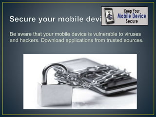 Be aware that your mobile device is vulnerable to viruses
and hackers. Download applications from trusted sources.
 