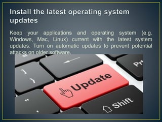 Keep your applications and operating system (e.g.
Windows, Mac, Linux) current with the latest system
updates. Turn on automatic updates to prevent potential
attacks on older software.
 