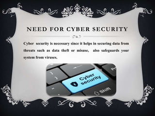NEED FOR CYBER SECURITY
Cyber security is necessary since it helps in securing data from
threats such as data theft or misuse, also safeguards your
system from viruses.
 