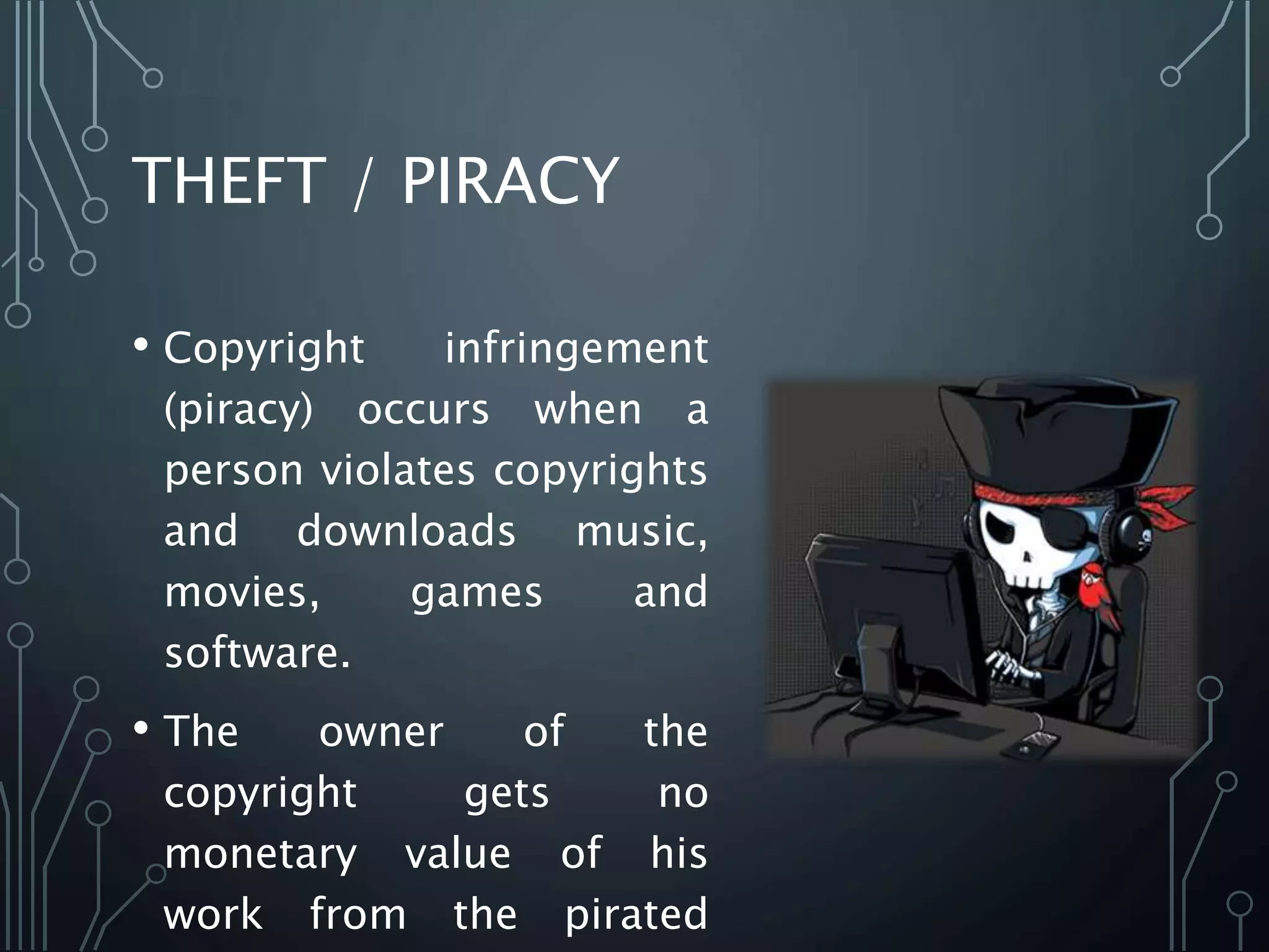 THEFT / PIRACY
• Copyright infringement
(piracy) occurs when a
person violates copyrights
and downloads music,
movies, games and
software.
• The owner of the
copyright gets no
monetary value of his
work from the pirated
 
