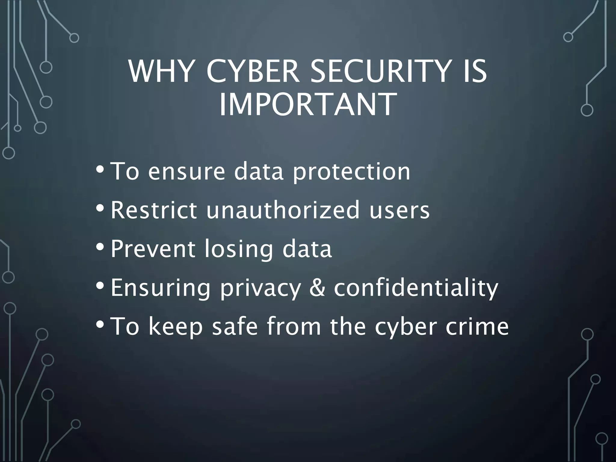 WHY CYBER SECURITY IS
IMPORTANT
• To ensure data protection
• Restrict unauthorized users
• Prevent losing data
• Ensuring privacy & confidentiality
• To keep safe from the cyber crime
 