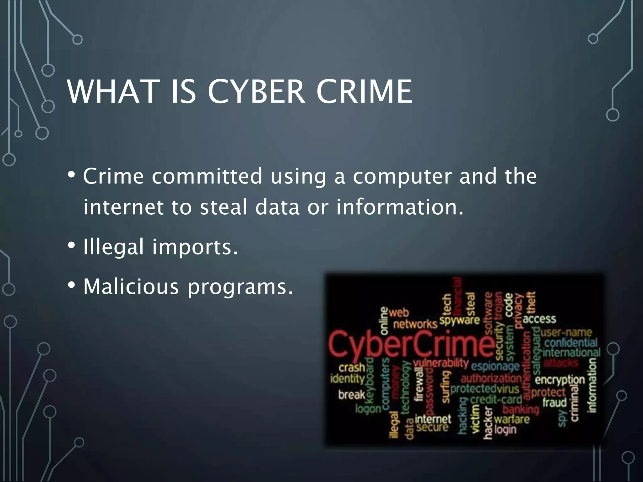 WHAT IS CYBER CRIME
• Crime committed using a computer and the
internet to steal data or information.
• Illegal imports.
• Malicious programs.
 