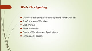 Web Designing
 Our Web designing and development constitutes of:
 E - Commerce Websites.
 Web Portals
 Flash Websites
 Custom Websites and Applications
 Discussion Forums
 