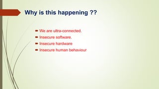 Why is this happening ??
 We are ultra-connected.
 Insecure software.
 Insecure hardware
 Insecure human behaviour
 