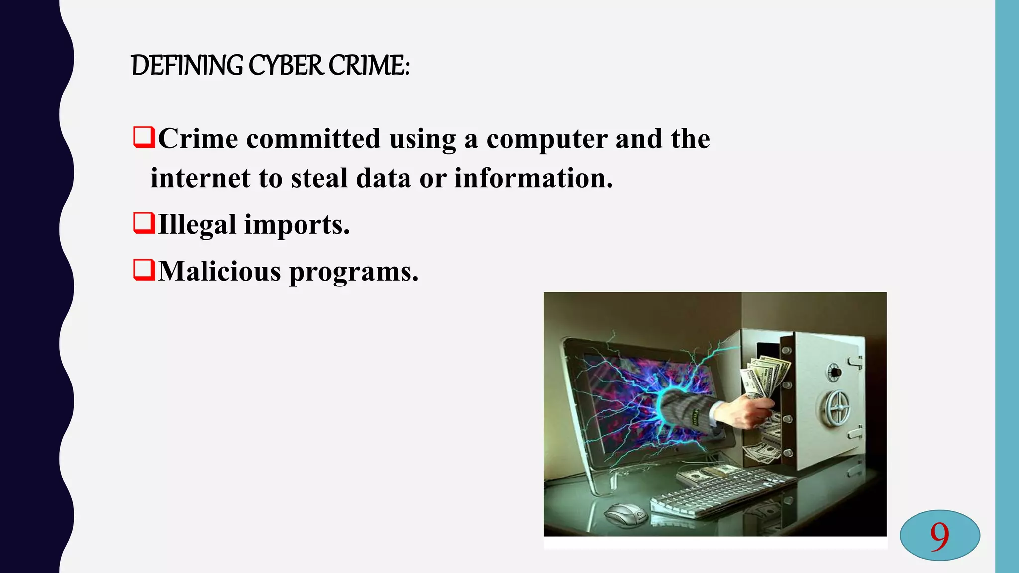 DEFINING CYBER CRIME:
Crime committed using a computer and the
internet to steal data or information.
Illegal imports.
Malicious programs.
9
 