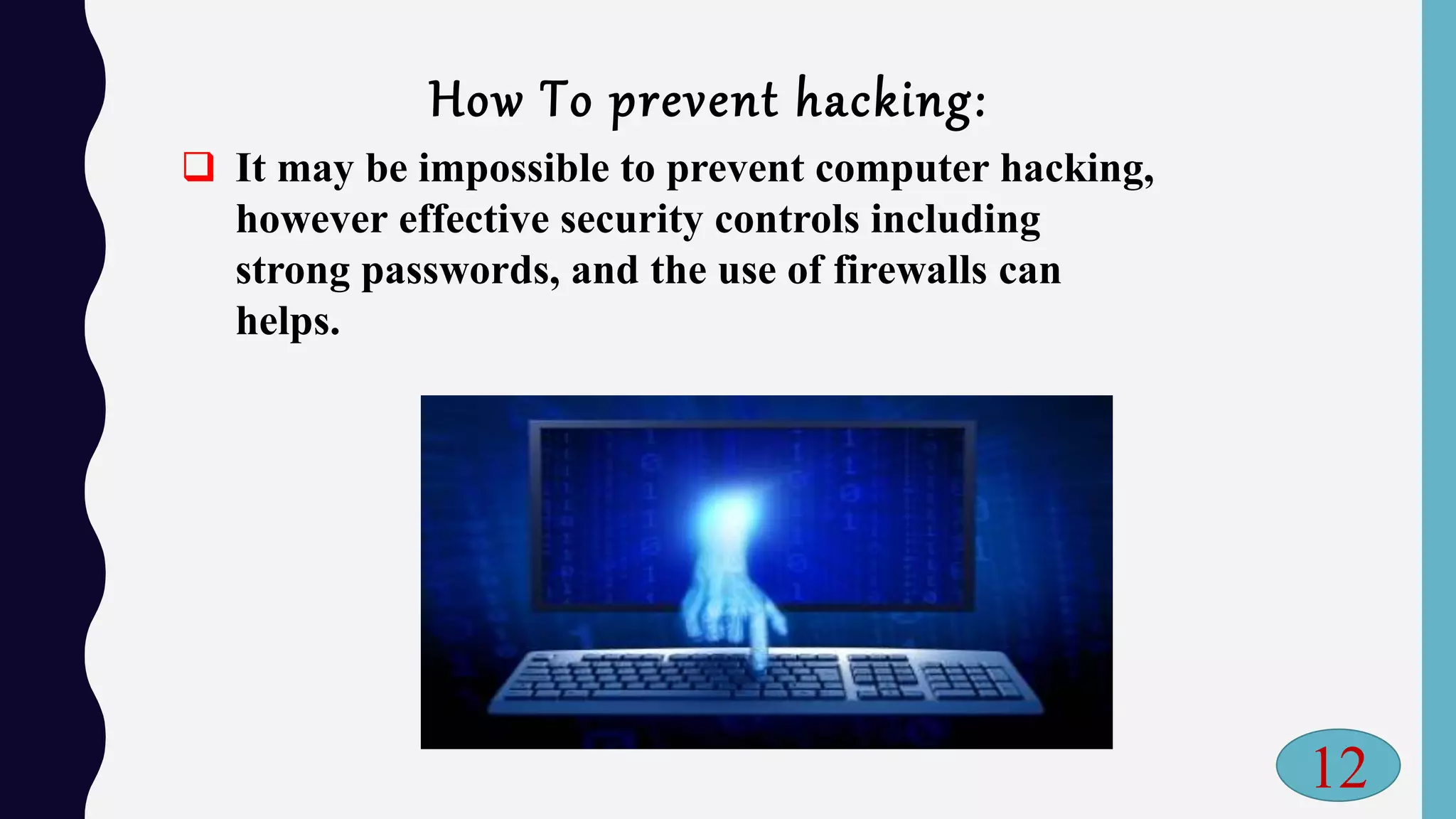 How To prevent hacking:
 It may be impossible to prevent computer hacking,
however effective security controls including
strong passwords, and the use of firewalls can
helps.
12
 