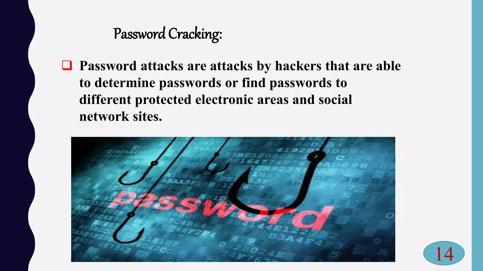 PasswordCracking:
 Password attacks are attacks by hackers that are able
to determine passwords or find passwords to
different protected electronic areas and social
network sites.
14
 