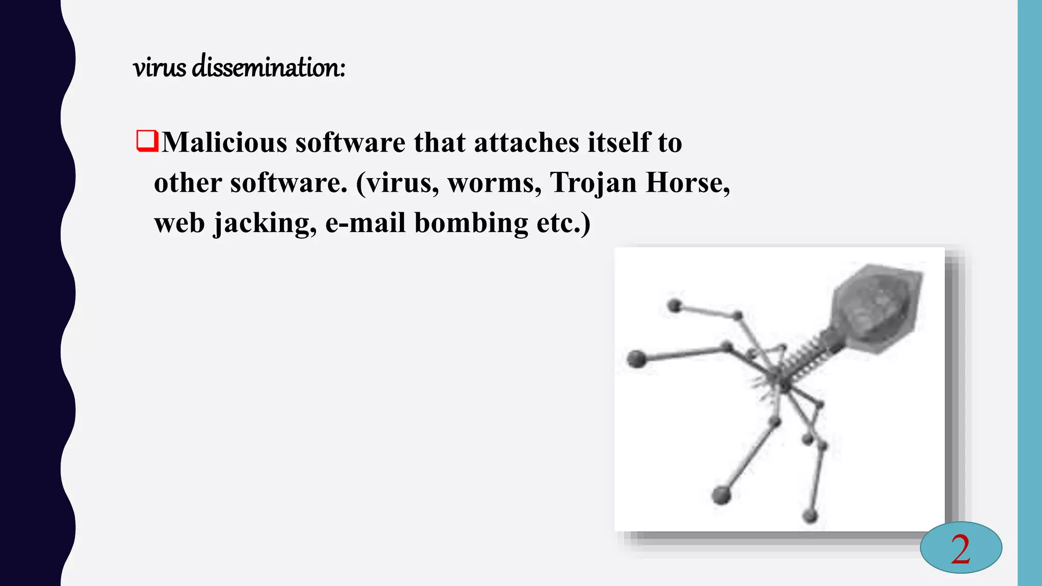 virus dissemination:
Malicious software that attaches itself to
other software. (virus, worms, Trojan Horse,
web jacking, e-mail bombing etc.)
2
 