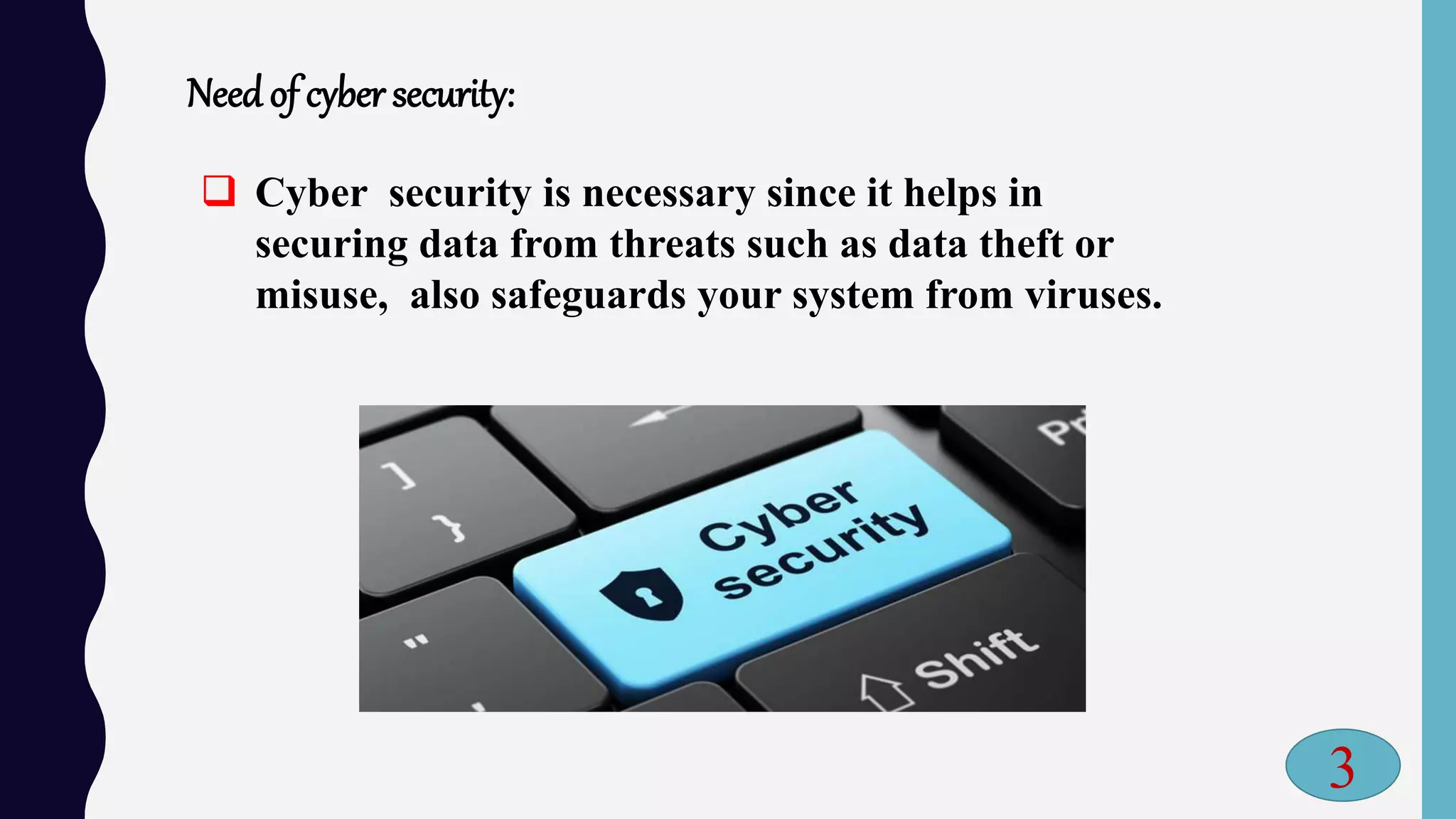 Needof cyber security:
 Cyber security is necessary since it helps in
securing data from threats such as data theft or
misuse, also safeguards your system from viruses.
3
 