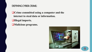 DEFINING CYBER CRIME:
Crime committed using a computer and the
internet to steal data or information.
Illegal imports.
Malicious programs.
9
 