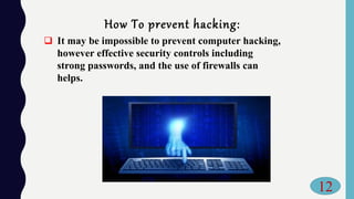 How To prevent hacking:
 It may be impossible to prevent computer hacking,
however effective security controls including
strong passwords, and the use of firewalls can
helps.
12
 