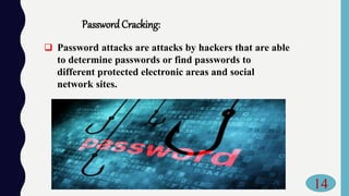 PasswordCracking:
 Password attacks are attacks by hackers that are able
to determine passwords or find passwords to
different protected electronic areas and social
network sites.
14
 
