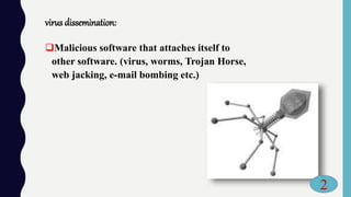 virus dissemination:
Malicious software that attaches itself to
other software. (virus, worms, Trojan Horse,
web jacking, e-mail bombing etc.)
2
 