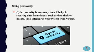 Needof cyber security:
 Cyber security is necessary since it helps in
securing data from threats such as data theft or
misuse, also safeguards your system from viruses.
3
 