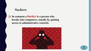 Hackers:
 In common a hacker is a person who
breaks into computers, usually by gaining
access to administrative controls.
8
 