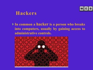 Hackers
 In common a hacker is a person who breaks
into computers, usually by gaining access to
administrative controls.
 