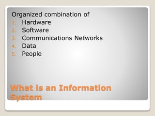 What is an Information
System
Organized combination of
1. Hardware
2. Software
3. Communications Networks
4. Data
5. People
 