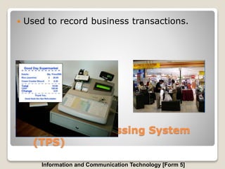Transaction Processing System
(TPS)
 Used to record business transactions.
Information and Communication Technology [Form 5]
 