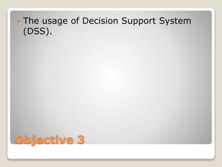 Objective 3
 The usage of Decision Support System
(DSS).
 