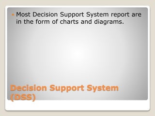 Decision Support System
(DSS)
 Most Decision Support System report are
in the form of charts and diagrams.
 