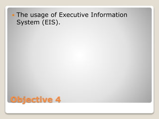 Objective 4
 The usage of Executive Information
System (EIS).
 