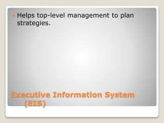 Executive Information System
(EIS)
 Helps top-level management to plan
strategies.
 