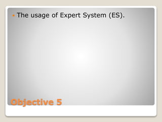 Objective 5
 The usage of Expert System (ES).
 