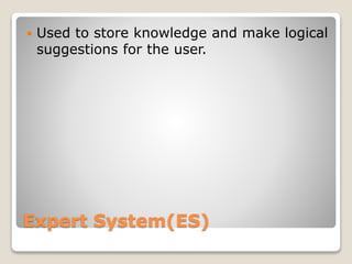 Expert System(ES)
 Used to store knowledge and make logical
suggestions for the user.
 