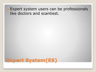 Expert System(ES)
 Expert system users can be professionals
like doctors and scantiest.
 