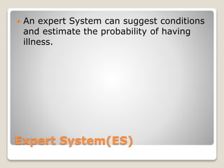Expert System(ES)
 An expert System can suggest conditions
and estimate the probability of having
illness.
 