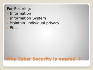 Why Cyber Security is needed ?
For Securing:
 Information
 Information System
 Maintain individual privacy
 Etc…
 