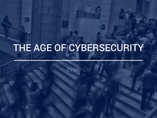 THE AGE OF CYBERSECURITY
By Ben Liu
 