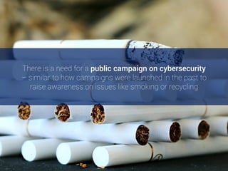 There is a need for a public campaign on cybersecurity
– similar to how campaigns were launched in the past to
raise awareness on issues like smoking or recycling[12]
 