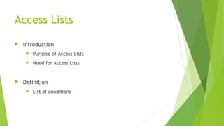 Access Lists
 Introduction
 Purpose of Access Lists
 Need for Access Lists
 Definition
 List of conditions
 
