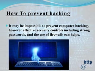 How To prevent hacking
 It may be impossible to prevent computer hacking,
however effective security controls including strong
passwords, and the use of firewalls can helps.
 