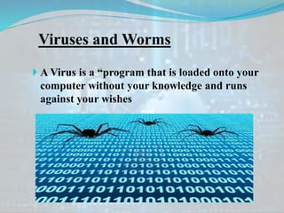 Viruses and Worms
 A Virus is a “program that is loaded onto your
computer without your knowledge and runs
against your wishes
 