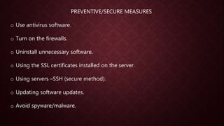 PREVENTIVE/SECURE MEASURES
o Use antivirus software.
o Turn on the firewalls.
o Uninstall unnecessary software.
o Using the SSL certificates installed on the server.
o Using servers –SSH (secure method).
o Updating software updates.
o Avoid spyware/malware.
 
