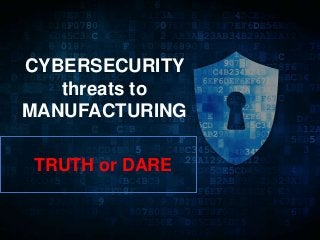 CYBERSECURITY
threats to
MANUFACTURING
TRUTH or DARE
 