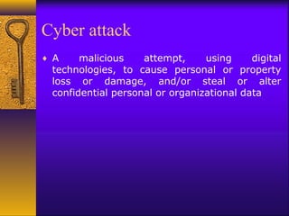 Cyber attack
♦ A malicious attempt, using digital
technologies, to cause personal or property
loss or damage, and/or steal or alter
confidential personal or organizational data
 
