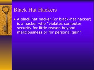 Black Hat Hackers
♦ A black hat hacker (or black-hat hacker)
is a hacker who "violates computer
security for little reason beyond
maliciousness or for personal gain".
 