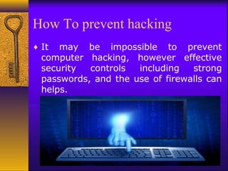 How To prevent hacking
♦ It may be impossible to prevent
computer hacking, however effective
security controls including strong
passwords, and the use of firewalls can
helps.
 