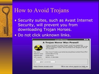 How to Avoid Trojans
♦ Security suites, such as Avast Internet
Security, will prevent you from
downloading Trojan Horses.
♦ Do not click unknown links.
 