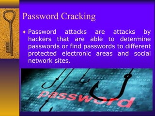 Password Cracking
♦ Password attacks are attacks by
hackers that are able to determine
passwords or find passwords to different
protected electronic areas and social
network sites.
 