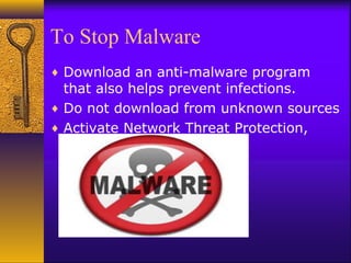 To Stop Malware
♦ Download an anti-malware program
that also helps prevent infections.
♦ Do not download from unknown sources
♦ Activate Network Threat Protection,
Firewall, Antivirus.
 